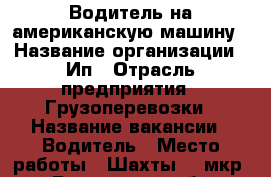 Водитель на американскую машину › Название организации ­ Ип › Отрасль предприятия ­ Грузоперевозки › Название вакансии ­ Водитель › Место работы ­ Шахты, 3 мкр. - Ростовская обл., Шахты г. Работа » Вакансии   